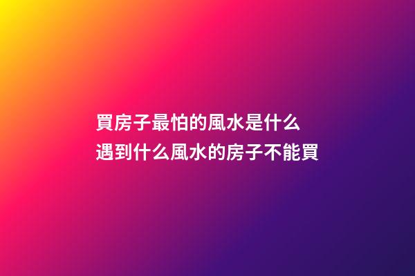 買房子最怕的風水是什么 遇到什么風水的房子不能買